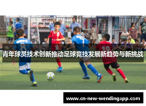 青年球员技术创新推动足球竞技发展新趋势与新挑战