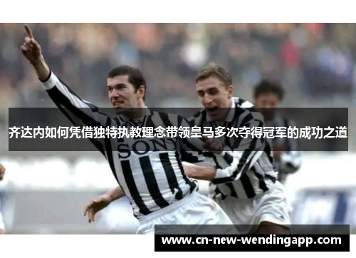 齐达内如何凭借独特执教理念带领皇马多次夺得冠军的成功之道