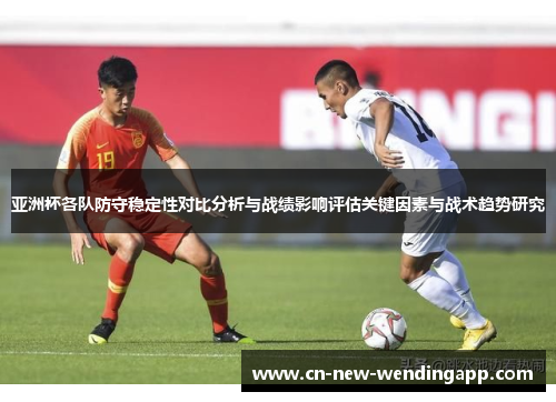亚洲杯各队防守稳定性对比分析与战绩影响评估关键因素与战术趋势研究 亚洲杯各队防守稳定性对比分析与战绩影响评估关键因素与战术趋势研究