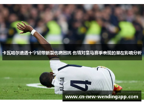 卡瓦哈尔遭遇十字韧带断裂伤病困扰 伤情对皇马赛季表现的潜在影响分析 卡瓦哈尔遭遇十字韧带断裂伤病困扰 伤情对皇马赛季表现的潜在影响分析