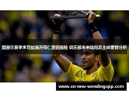 图赫尔赛季末可能离开拜仁原因揭秘 俱乐部未来动向及主帅更替分析 图赫尔赛季末可能离开拜仁原因揭秘 俱乐部未来动向及主帅更替分析