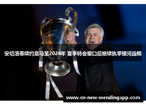 安切洛蒂续约皇马至2024年 夏季转会窗口后继续执掌银河战舰