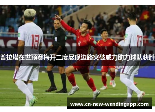普拉塔在世预赛梅开二度展现边路突破威力助力球队获胜 普拉塔在世预赛梅开二度展现边路突破威力助力球队获胜