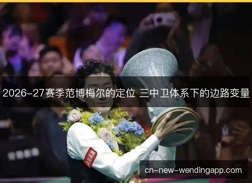 2026-27赛季范博梅尔的定位 三中卫体系下的边路变量 2026-27赛季范博梅尔的定位 三中卫体系下的边路变量