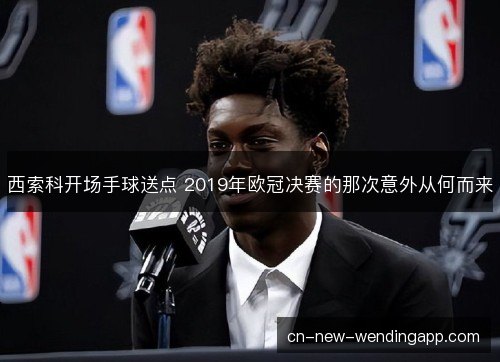 西索科开场手球送点 2019年欧冠决赛的那次意外从何而来